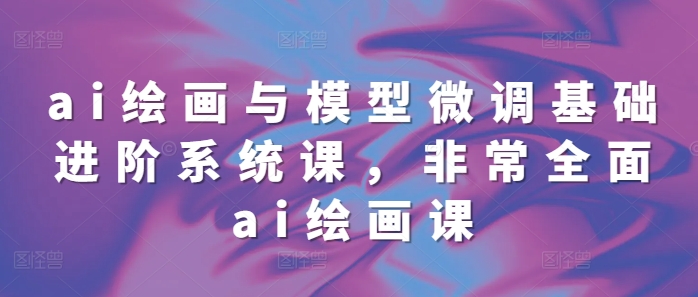 ai绘画与模型微调基础进阶系统课，非常全面ai绘画课(68节)-千羽资源库