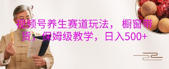 视频号养生赛道玩法， 橱窗带货，保姆级教学，日入5张-千羽资源库