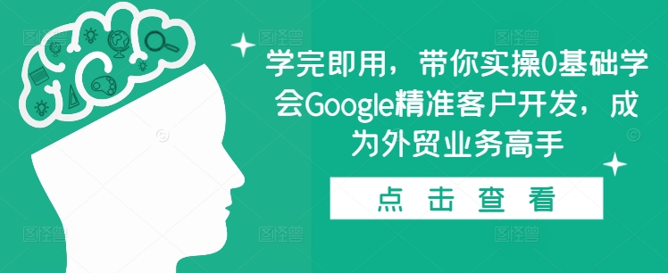 学完即用，带你实操0基础学会Google精准客户开发，成为外贸业务高手-千羽资源库