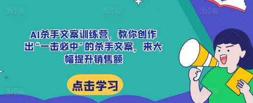 AI杀手文案训练营，教你创作出“一击必中”的杀手文案，来大幅提升销售额-千羽资源库