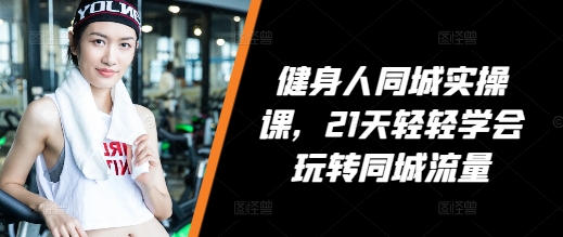 健身人同城实操课，21天轻轻学会玩转同城流量-千羽资源库