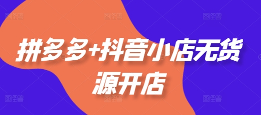 拼多多+抖音小店无货源开店，包括：选品、运营、基础、付费推广、爆款案例等(更新11月)-千羽资源库