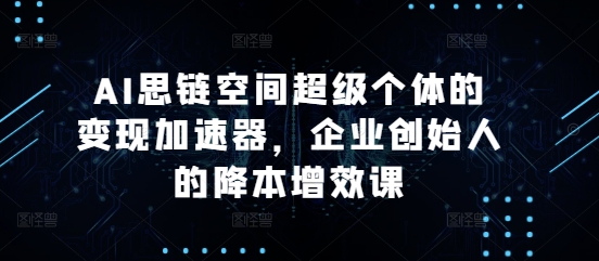 AI思链空间超级个体的变现加速器，企业创始人的降本增效课-千羽资源库