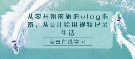 从零开始的旅拍vlog指南，从0开始用视频记录生活-千羽资源库