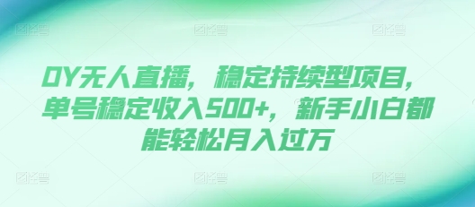 DY无人直播，稳定持续型项目，单号稳定收入500+，新手小白都能轻松月入过万【揭秘】-千羽资源库