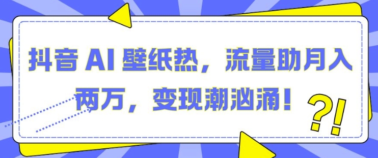 抖音 AI 壁纸热，流量助月入两W，变现潮汹涌【揭秘】-千羽资源库