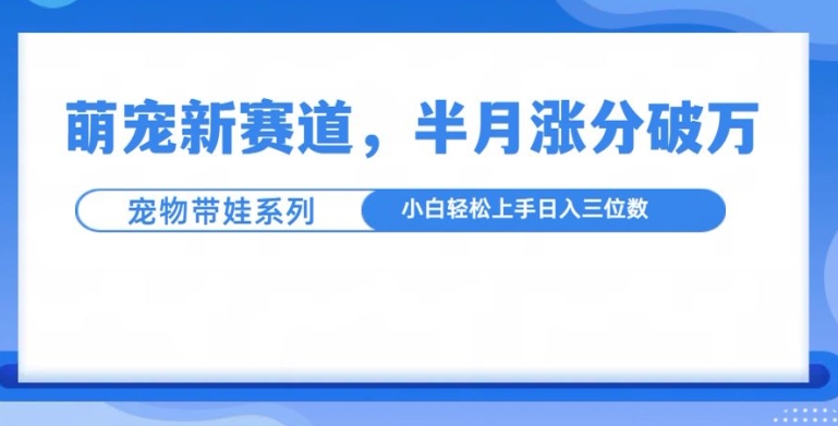 萌宠新赛道，萌宠带娃，半月涨粉10万+，小白轻松入手【揭秘】-千羽资源库