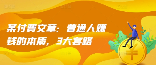某付费文章：普通人赚钱的本质，3大套路-千羽资源库