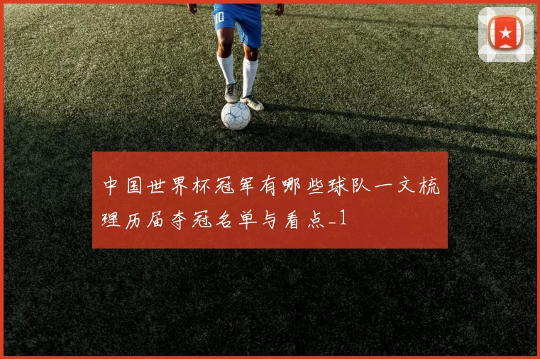 中国世界杯冠军有哪些球队一文梳理历届夺冠名单与看点_1