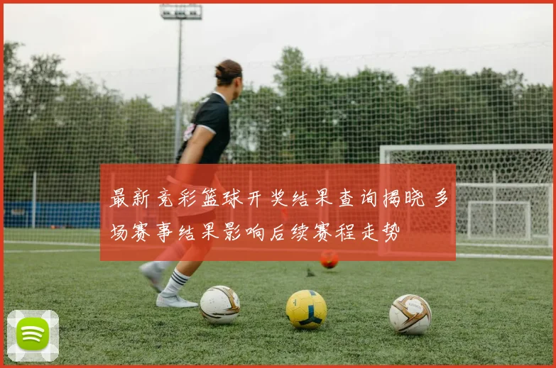 最新竞彩篮球开奖结果查询揭晓 多场赛事结果影响后续赛程走势
