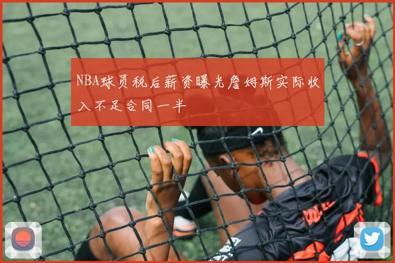 NBA球员税后薪资曝光詹姆斯实际收入不足合同一半