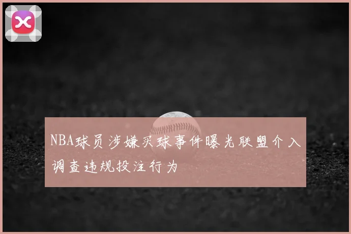 NBA球员涉嫌买球事件曝光联盟介入调查违规投注行为