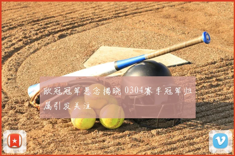 欧冠冠军悬念揭晓 0304赛季冠军归属引发关注