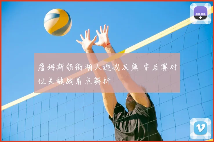 詹姆斯领衔湖人迎战灰熊 季后赛对位关键战看点解析