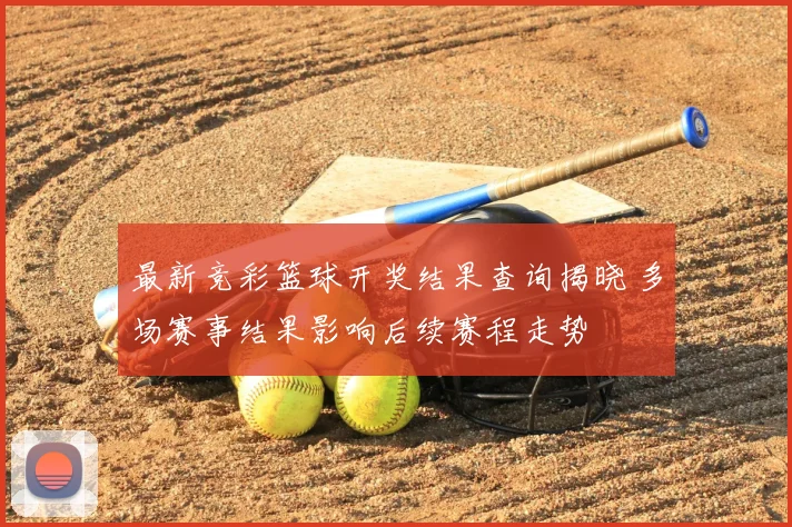 最新竞彩篮球开奖结果查询揭晓 多场赛事结果影响后续赛程走势
