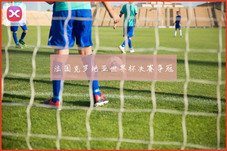 法国克罗地亚世界杯决赛争冠