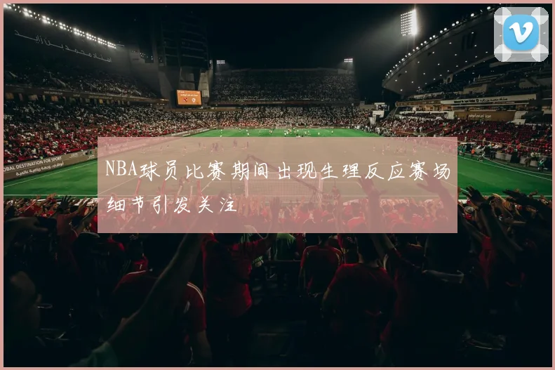 NBA球员比赛期间出现生理反应赛场细节引发关注
