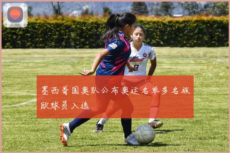 墨西哥国奥队公布奥运名单多名旅欧球员入选