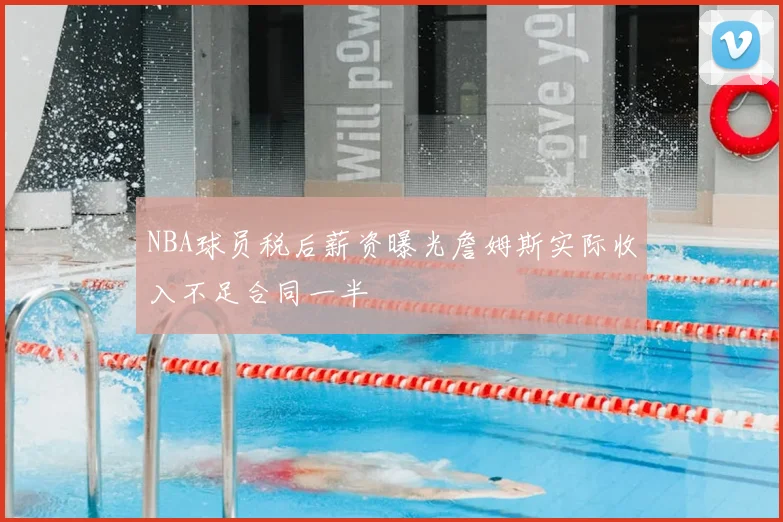 NBA球员税后薪资曝光詹姆斯实际收入不足合同一半