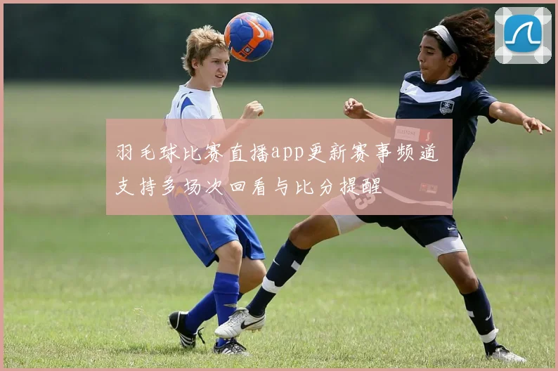 羽毛球比赛直播app更新赛事频道 支持多场次回看与比分提醒