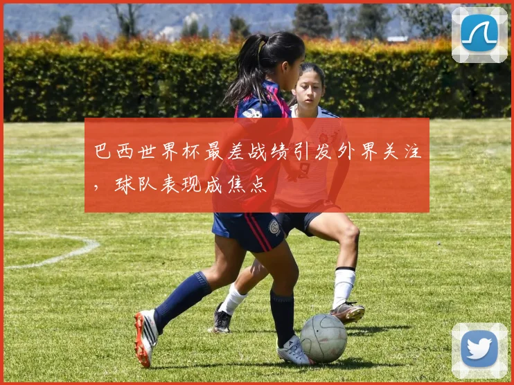 巴西世界杯最差战绩引发外界关注，球队表现成焦点