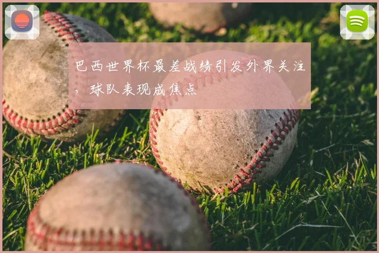 巴西世界杯最差战绩引发外界关注，球队表现成焦点