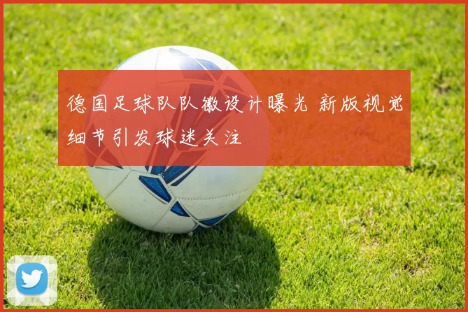 德国足球队队徽设计曝光 新版视觉细节引发球迷关注