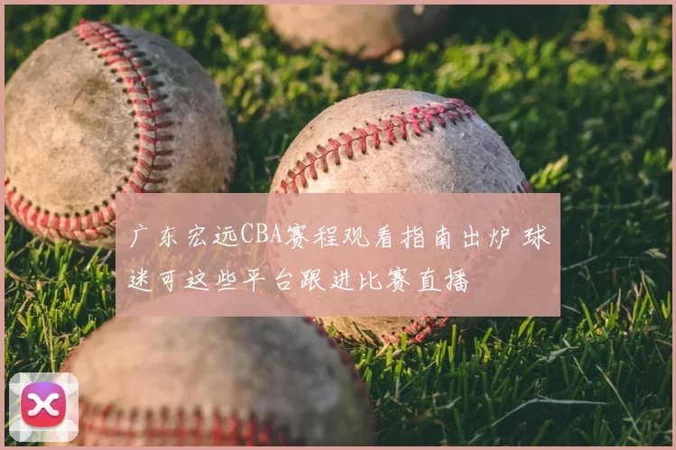 广东宏远CBA赛程观看指南出炉 球迷可这些平台跟进比赛直播