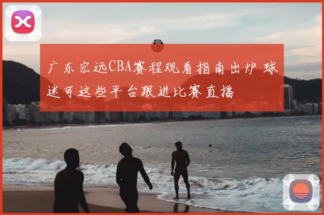 广东宏远CBA赛程观看指南出炉 球迷可这些平台跟进比赛直播