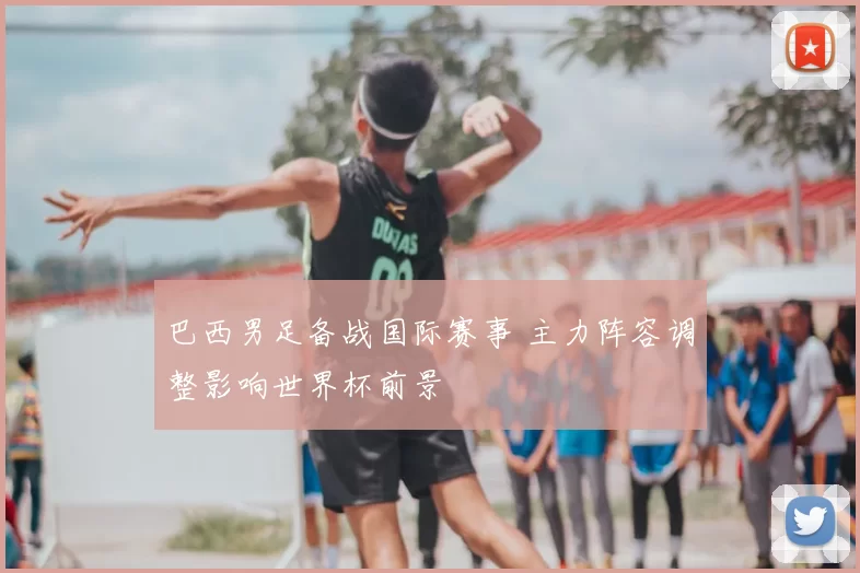 巴西男足备战国际赛事 主力阵容调整影响世界杯前景