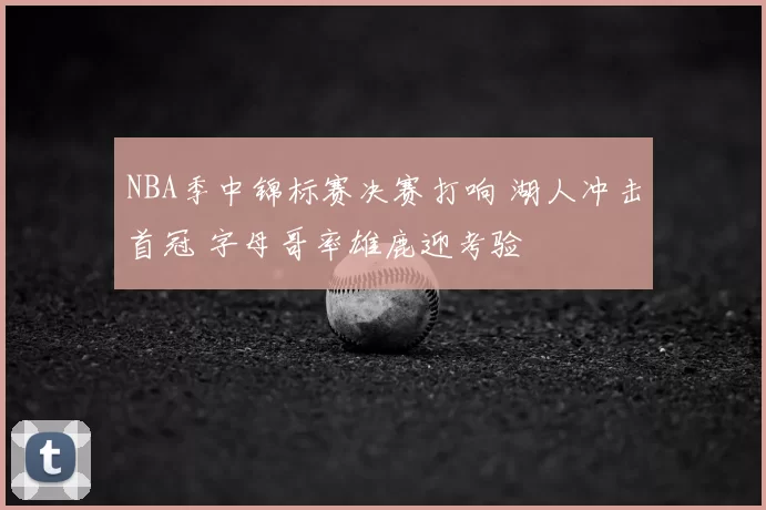 NBA季中锦标赛决赛打响 湖人冲击首冠 字母哥率雄鹿迎考验