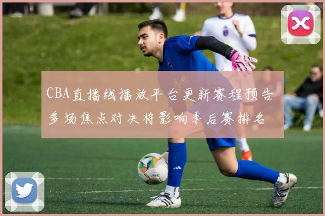 CBA直播线播放平台更新赛程预告 多场焦点对决将影响季后赛排名