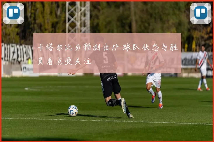 卡塔尔比分预测出炉 球队状态与胜负看点受关注