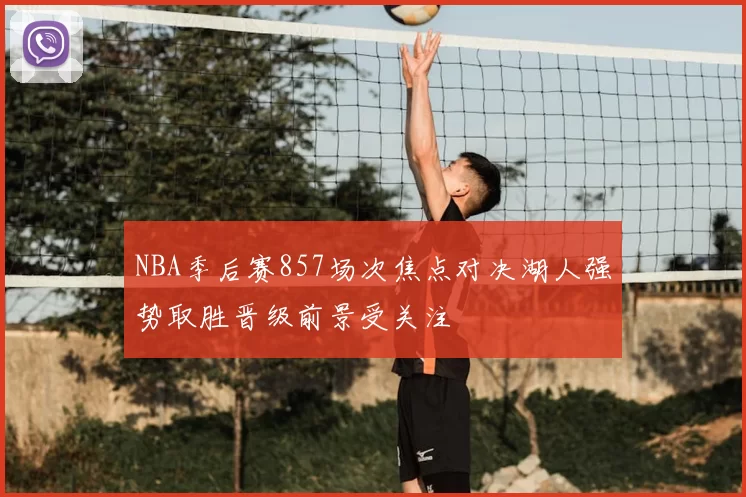 NBA季后赛857场次焦点对决湖人强势取胜晋级前景受关注
