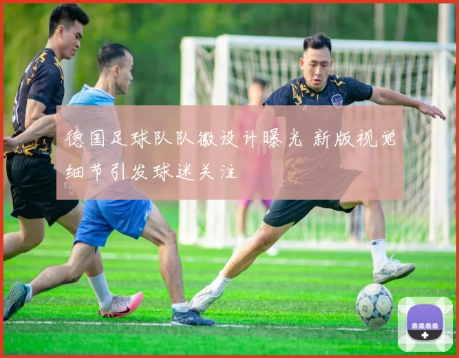 德国足球队队徽设计曝光 新版视觉细节引发球迷关注