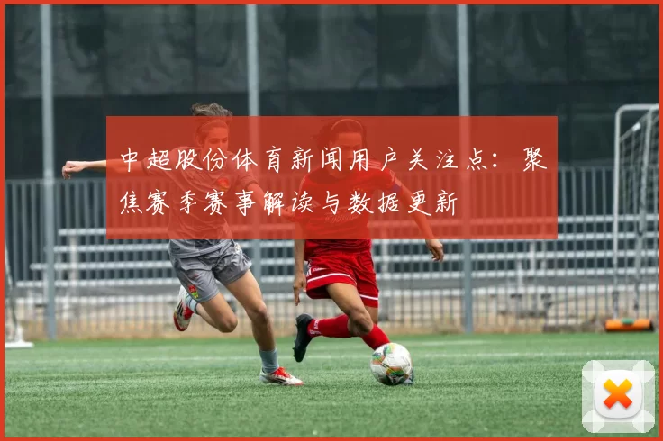 中超股份体育新闻用户关注点：聚焦赛季赛事解读与数据更新