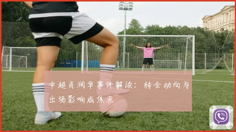 中超肖润华事件解读：转会动向与出场影响成焦点