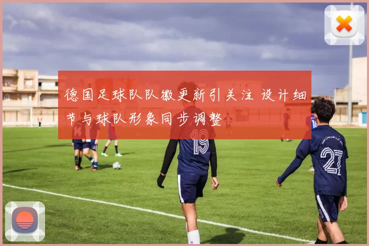 德国足球队队徽更新引关注 设计细节与球队形象同步调整