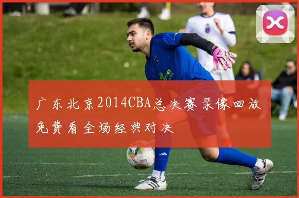 广东北京2014CBA总决赛录像回放 免费看全场经典对决