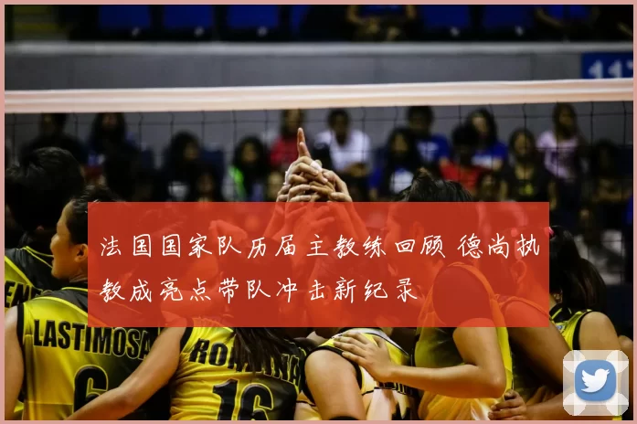 法国国家队历届主教练回顾 德尚执教成亮点带队冲击新纪录