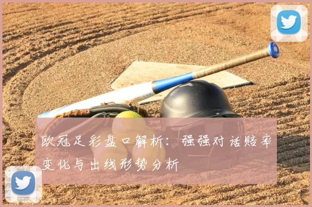 欧冠足彩盘口解析：强强对话赔率变化与出线形势分析