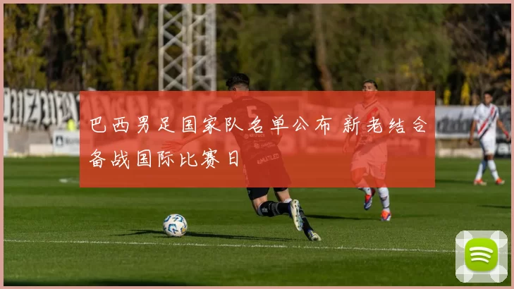 巴西男足国家队名单公布 新老结合备战国际比赛日