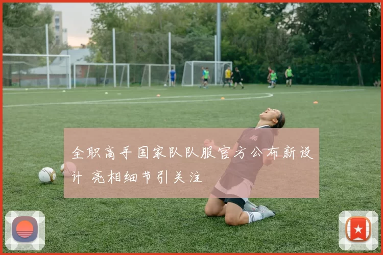 全职高手国家队队服官方公布新设计 亮相细节引关注
